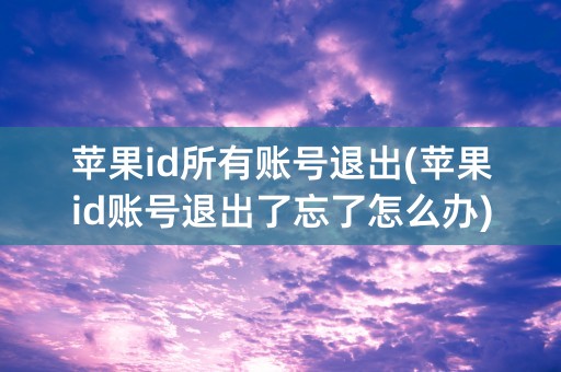 苹果id所有账号退出(苹果id账号退出了忘了怎么办)