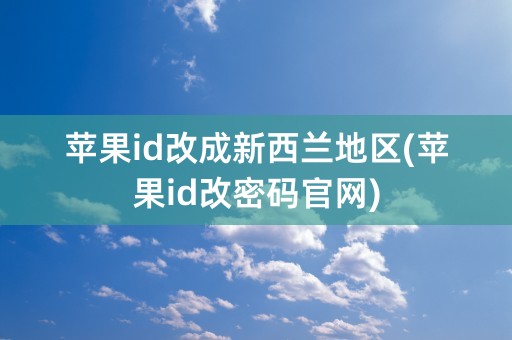 苹果id改成新西兰地区(苹果id改密码官网)