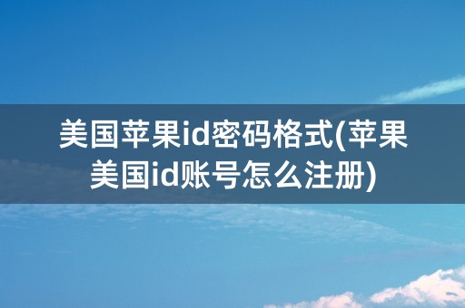 美国苹果id密码格式(苹果美国id账号怎么注册)