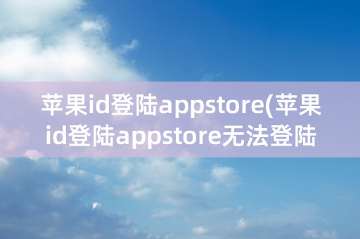 苹果id登陆appstore(苹果id登陆appstore无法登陆)