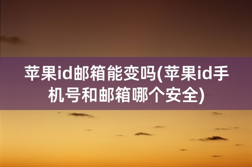 苹果id邮箱能变吗(苹果id手机号和邮箱哪个安全)