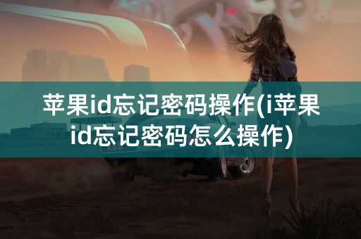 苹果id忘记密码操作(i苹果id忘记密码怎么操作)