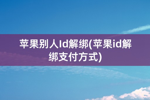 苹果别人Id解绑(苹果id解绑支付方式)