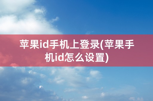 苹果id手机上登录(苹果手机id怎么设置)