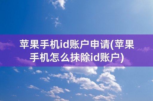 苹果手机id账户申请(苹果手机怎么抹除id账户)