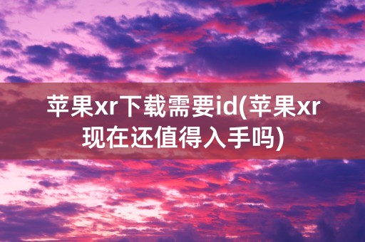 苹果xr下载需要id(苹果xr现在还值得入手吗)