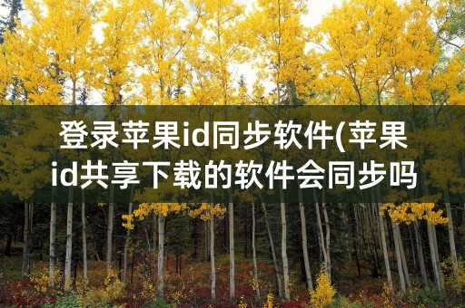 登录苹果id同步软件(苹果id共享下载的软件会同步吗)