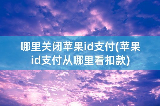 哪里关闭苹果id支付(苹果id支付从哪里看扣款)