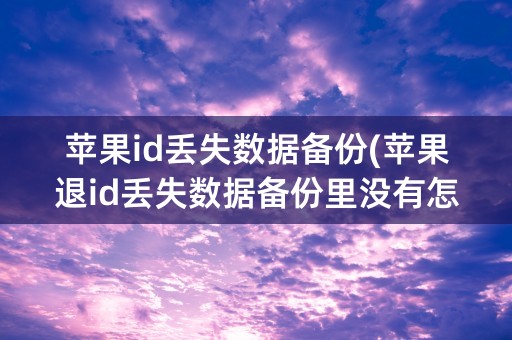 苹果id丢失数据备份(苹果退id丢失数据备份里没有怎么办)