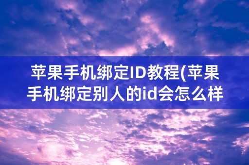 苹果手机绑定ID教程(苹果手机绑定别人的id会怎么样)