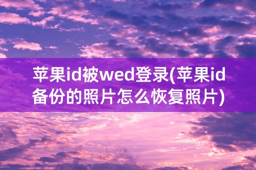 苹果id被wed登录(苹果id备份的照片怎么恢复照片)