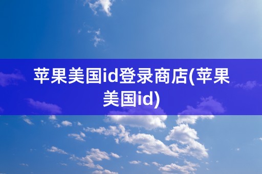 苹果美国id登录商店(苹果美国id)