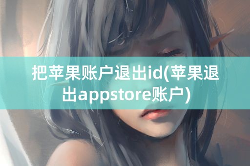 把苹果账户退出id(苹果退出appstore账户)