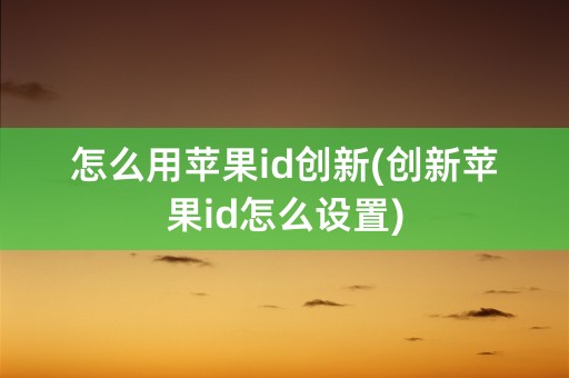 怎么用苹果id创新(创新苹果id怎么设置)