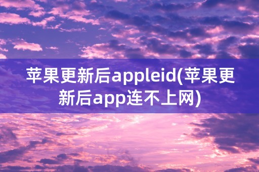 苹果更新后appleid(苹果更新后app连不上网)