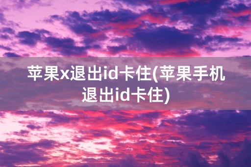 苹果x退出id卡住(苹果手机退出id卡住)