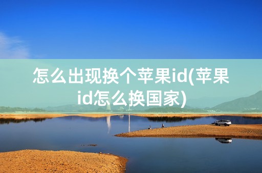 怎么出现换个苹果id(苹果id怎么换国家)