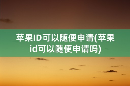 苹果ID可以随便申请(苹果id可以随便申请吗)