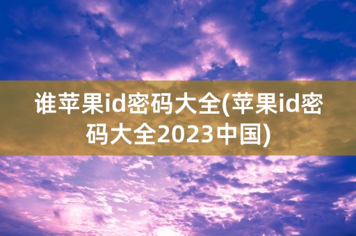 谁苹果id密码大全(苹果id密码大全2023中国)