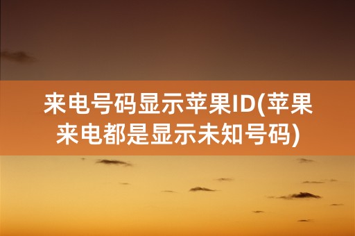 来电号码显示苹果ID(苹果来电都是显示未知号码)