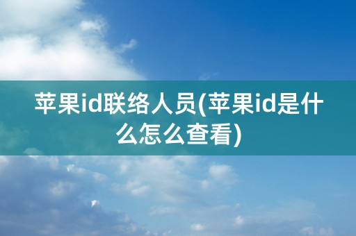 苹果id联络人员(苹果id是什么怎么查看)