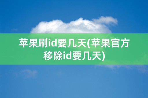 苹果刷id要几天(苹果官方移除id要几天)