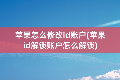 苹果怎么修改id账户(苹果id解锁账户怎么解锁)