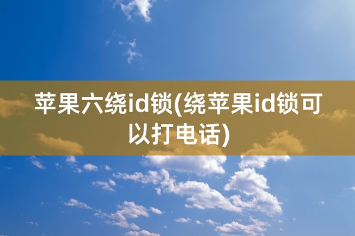 苹果六绕id锁(绕苹果id锁可以打电话)