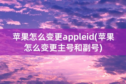 苹果怎么变更appleid(苹果怎么变更主号和副号)