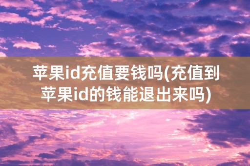 苹果id充值要钱吗(充值到苹果id的钱能退出来吗)