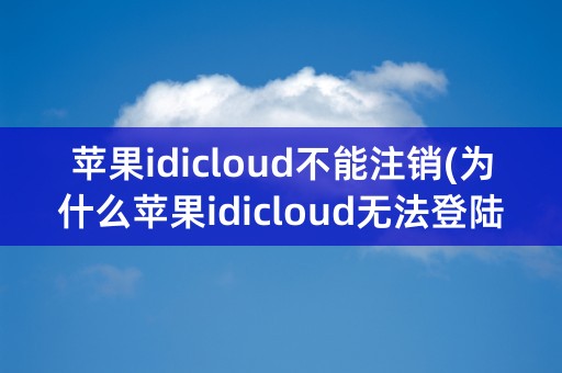 苹果idicloud不能注销(为什么苹果idicloud无法登陆)