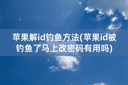 苹果解id钓鱼方法(苹果id被钓鱼了马上改密码有用吗)