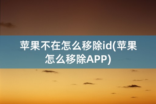 苹果不在怎么移除id(苹果怎么移除APP)