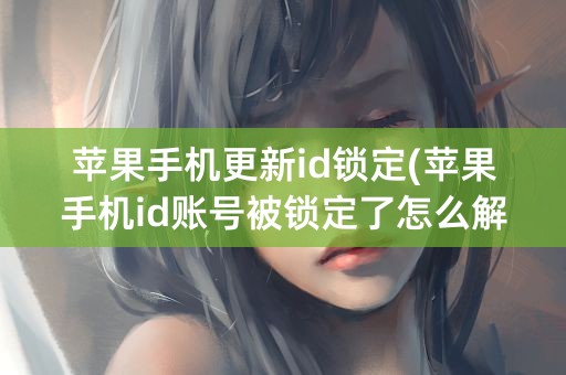 苹果手机更新id锁定(苹果手机id账号被锁定了怎么解决)