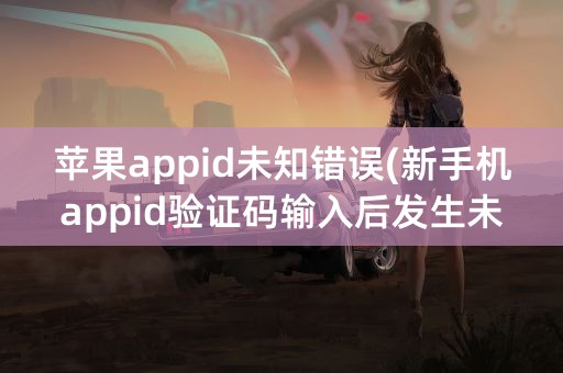 苹果appid未知错误(新手机appid验证码输入后发生未知错误)