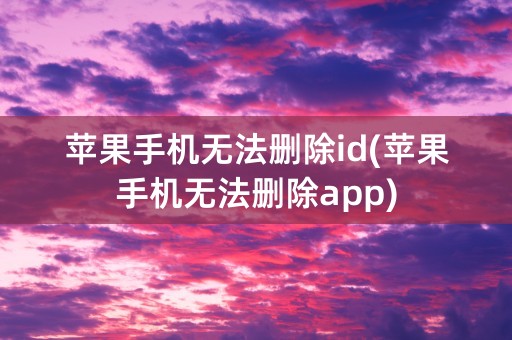 苹果手机无法删除id(苹果手机无法删除app)