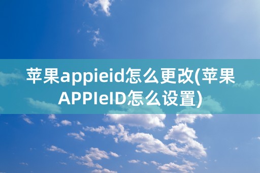 苹果appieid怎么更改(苹果APPIeID怎么设置)