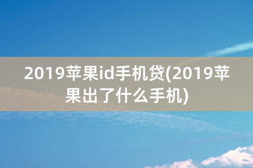 2019苹果id手机贷(2019苹果出了什么手机)