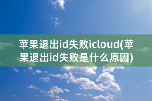 苹果退出id失败icloud(苹果退出id失败是什么原因)