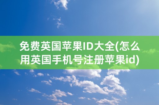 免费英国苹果ID大全(怎么用英国手机号注册苹果id)