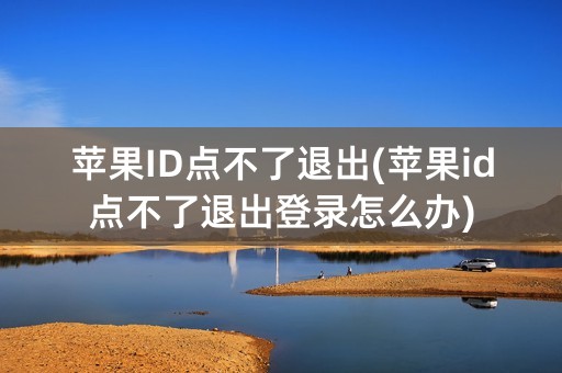 苹果ID点不了退出(苹果id点不了退出登录怎么办)