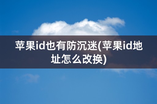 苹果id也有防沉迷(苹果id地址怎么改换)