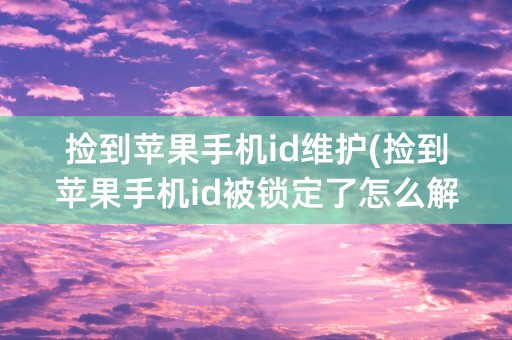 捡到苹果手机id维护(捡到苹果手机id被锁定了怎么解决)