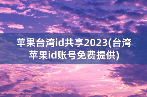 苹果台湾id共享2023(台湾苹果id账号免费提供)