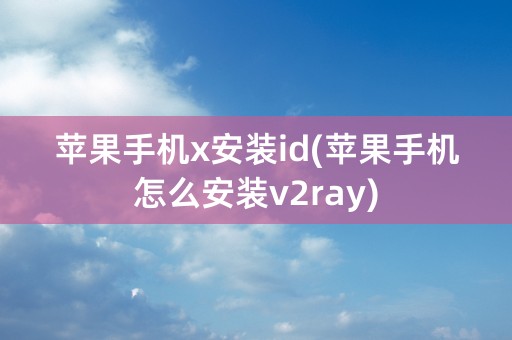 苹果手机x安装id(苹果手机怎么安装v2ray)