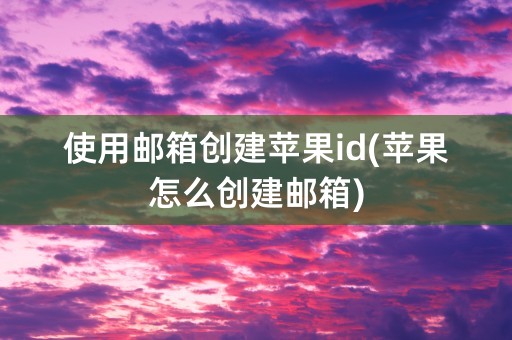 使用邮箱创建苹果id(苹果怎么创建邮箱)