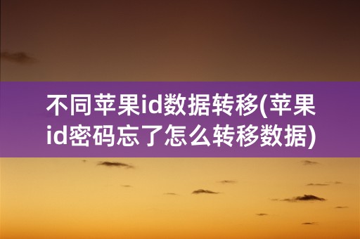 不同苹果id数据转移(苹果id密码忘了怎么转移数据)