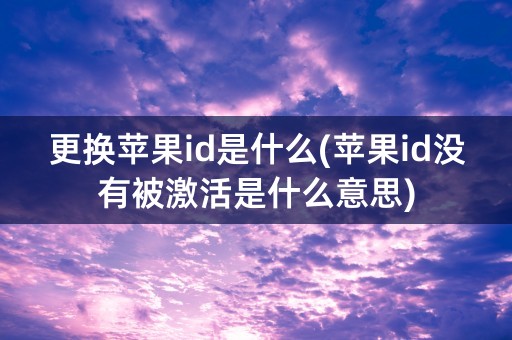 更换苹果id是什么(苹果id没有被激活是什么意思)