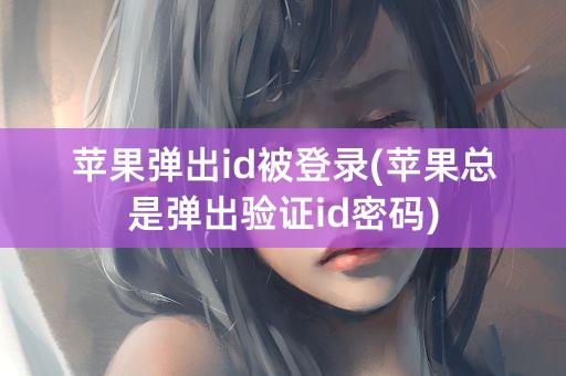 苹果弹出id被登录(苹果总是弹出验证id密码)