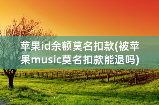 苹果id余额莫名扣款(被苹果music莫名扣款能退吗)